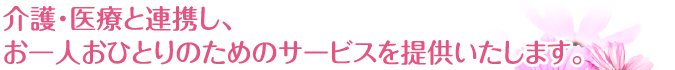 介護・医療と連携し、お一人おひとりのためのサービスを提供いたします。