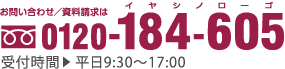 お問い合わせ／資料請求は 0120-184-605｜受付時間｜平日9:30〜17:00