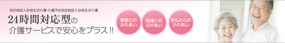 特定施設入居者生活介護・介護予防特定施設入居者生活介護｜24時間対応型の介護サービスで安心をプラス！！｜家族とのふれあい｜地域とのふれあい｜安心と心のふれあい